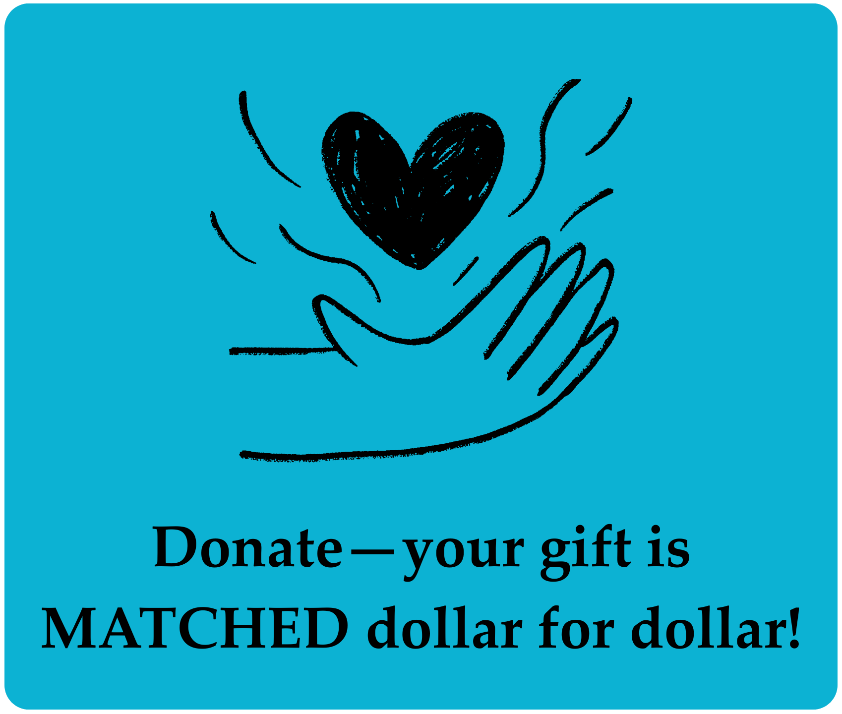 Blue button depicting a sketch of an open hand that has a heart rising up from it. Text reads, "Donate. Your gift is matched dollar for dollar!"