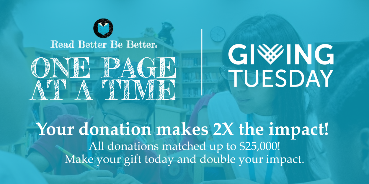 White text on a blue background with a semi-transparent image of young students reading. Text reads, "Read Better Be Better. One Page at a Time. Giving Tuesday. Your donation makes 2 times the impact! All donations matched up to 25,000 dollars! Make your gift today and double your impact.